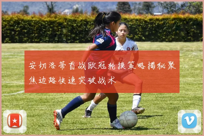 安切洛蒂首战欧冠轮换策略揭秘聚焦边路快速突破战术