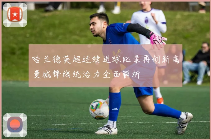 哈兰德英超连续进球纪录再创新高曼城锋线统治力全面解析