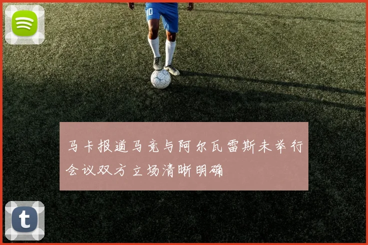 马卡报道马竞与阿尔瓦雷斯未举行会议双方立场清晰明确
